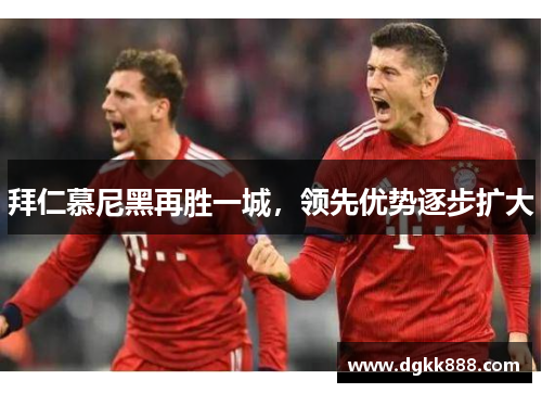 拜仁慕尼黑再胜一城，领先优势逐步扩大