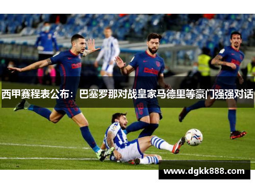 西甲赛程表公布：巴塞罗那对战皇家马德里等豪门强强对话
