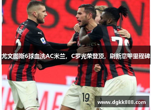 尤文图斯6球血洗AC米兰，C罗光荣登顶，刷新意甲里程碑