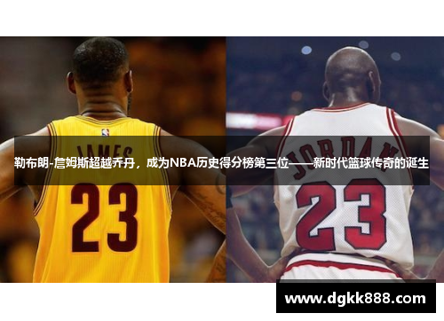 勒布朗-詹姆斯超越乔丹，成为NBA历史得分榜第三位——新时代篮球传奇的诞生