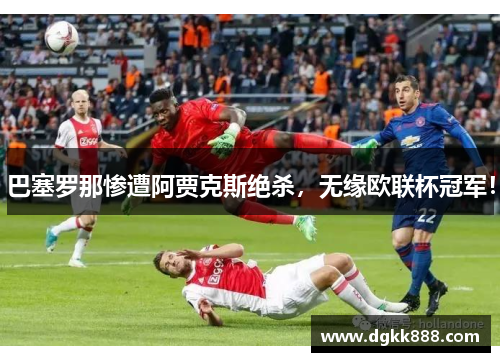 巴塞罗那惨遭阿贾克斯绝杀，无缘欧联杯冠军！