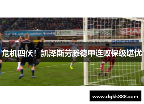 危机四伏！凯泽斯劳滕德甲连败保级堪忧