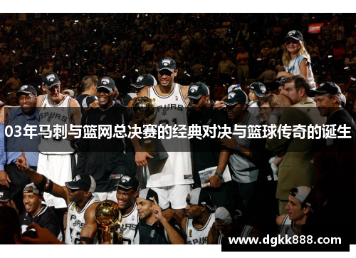 03年马刺与篮网总决赛的经典对决与篮球传奇的诞生