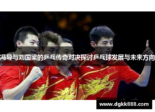 冯导与刘国梁的乒乓传奇对决探讨乒乓球发展与未来方向