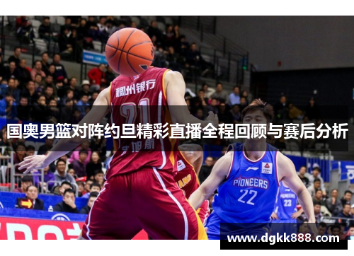 国奥男篮对阵约旦精彩直播全程回顾与赛后分析