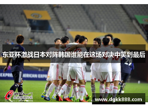 东亚杯激战日本对阵韩国谁能在这场对决中笑到最后
