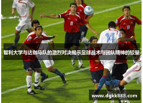 智利大学与达伽马队的激烈对决揭示足球战术与团队精神的较量