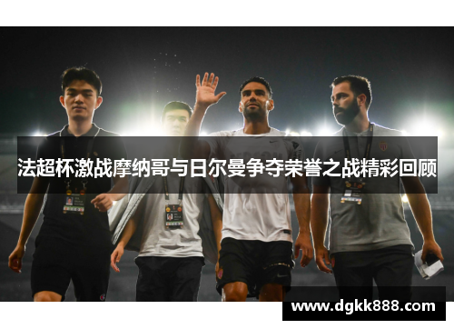法超杯激战摩纳哥与日尔曼争夺荣誉之战精彩回顾