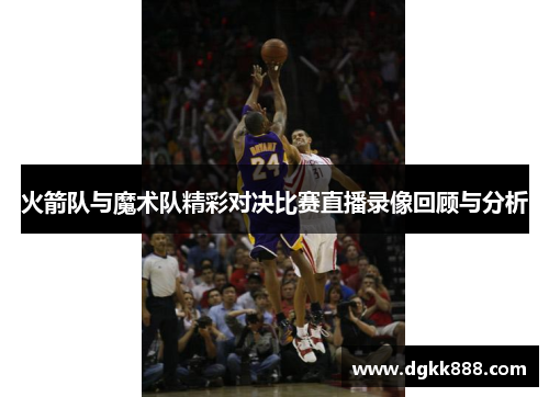火箭队与魔术队精彩对决比赛直播录像回顾与分析